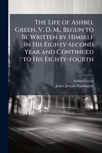 Cover image for The Life of Ashbel Green, V. D. M., Begun to Be Written by Himself in His Eighty-second Year and Continued to His Eighty-fourth