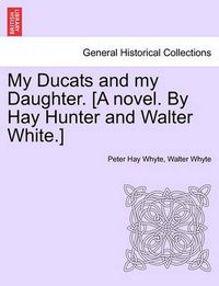 Cover image for My Ducats and My Daughter. [A Novel. by Hay Hunter and Walter White.]