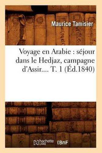 Voyage En Arabie: Sejour Dans Le Hedjaz, Campagne d'Assir. Tome 1 (Ed.1840)