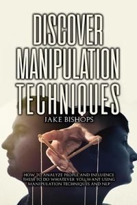 Cover image for Discover Manipulation Techniques: How to Analyze People and Influence Them to Do Whatever You Want Using Manipulation Techniques and NLP