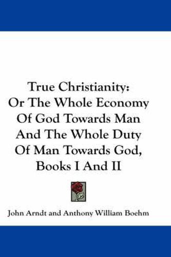 Cover image for True Christianity: Or the Whole Economy of God Towards Man and the Whole Duty of Man Towards God, Books I and II