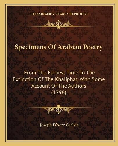 Cover image for Specimens of Arabian Poetry: From the Earliest Time to the Extinction of the Khaliphat, with Some Account of the Authors (1796)
