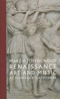 Cover image for Make a Joyful Noise: Renaissance Art and Music at Florence Cathedral