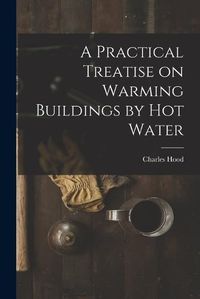 Cover image for A Practical Treatise on Warming Buildings by Hot Water