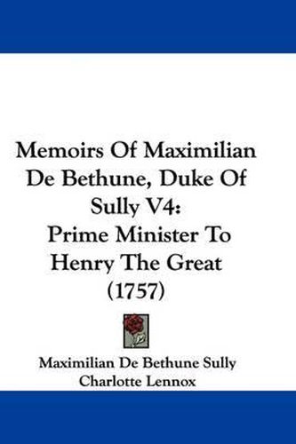 Cover image for Memoirs Of Maximilian De Bethune, Duke Of Sully V4: Prime Minister To Henry The Great (1757)