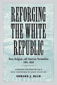 Cover image for Reforging the White Republic: Race, Religion, and American Nationalism, 1865-1898