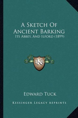Cover image for A Sketch of Ancient Barking: Its Abbey, and Ilford (1899)