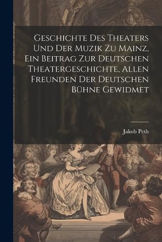 Cover image for Geschichte des Theaters und der Muzik zu Mainz, ein Beitrag zur deutschen Theatergeschichte, allen Freunden der deutschen Buehne gewidmet