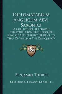 Cover image for Diplomatarium Anglicum Aevi Saxonici: A Collection of English Charters, from the Reign of King of Aethelberht of Kent to That of William the Conqueror (1865)