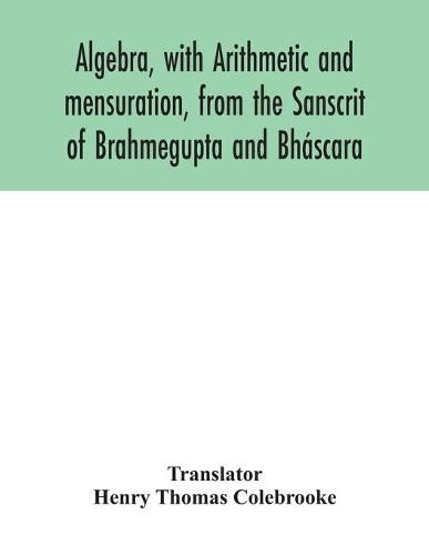 Cover image for Algebra, with Arithmetic and mensuration, from the Sanscrit of Brahmegupta and Bhascara