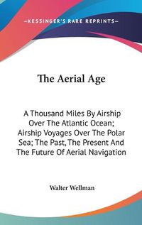 Cover image for The Aerial Age: A Thousand Miles by Airship Over the Atlantic Ocean; Airship Voyages Over the Polar Sea; The Past, the Present and the Future of Aerial Navigation