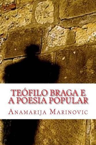 Teofilo Braga e a Poesia Popular: Analise Linguistica, Estilistica, Literaria e Proverbial do Cancioneiro Popular Portuguez e Cantos Populares do Arquipelago Acoriano