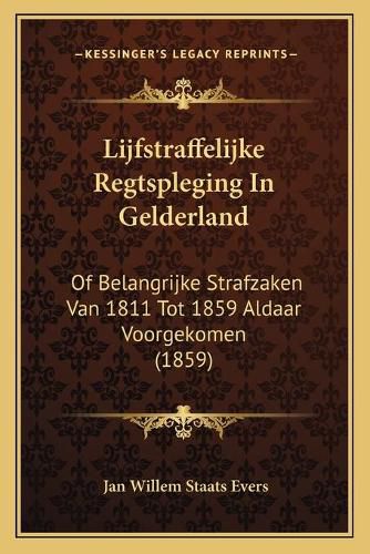 Cover image for Lijfstraffelijke Regtspleging in Gelderland: Of Belangrijke Strafzaken Van 1811 Tot 1859 Aldaar Voorgekomen (1859)