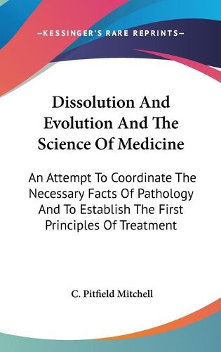 Cover image for Dissolution and Evolution and the Science of Medicine: An Attempt to Coordinate the Necessary Facts of Pathology and to Establish the First Principles of Treatment