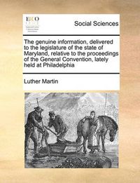 Cover image for The Genuine Information, Delivered to the Legislature of the State of Maryland, Relative to the Proceedings of the General Convention, Lately Held at Philadelphia