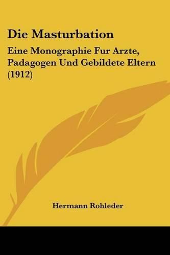 Die Masturbation: Eine Monographie Fur Arzte, Padagogen Und Gebildete Eltern (1912)