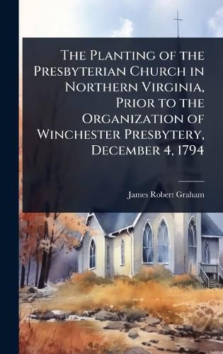 Cover image for The Planting of the Presbyterian Church in Northern Virginia, Prior to the Organization of Winchester Presbytery, December 4, 1794