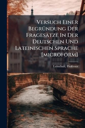 Cover image for Versuch Einer Begr Ndung Der Frages Tze in Der Deutschen Und Lateinischen Sprache [Microform]