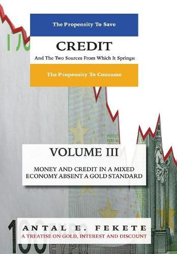 Cover image for Credit And The Two Sources From Which It Springs - Volume III: The Propensity To Save And The Propensity To Consume - Money & Credit in a Mixed Economy absent a Gold Standard