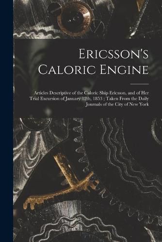 Cover image for Ericsson's Caloric Engine: Articles Descriptive of the Caloric Ship Ericsson, and of Her Trial Excursion of January 12th, 1853; Taken From the Daily Journals of the City of New York