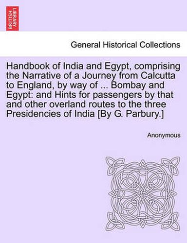 Cover image for Handbook of India and Egypt, comprising the Narrative of a Journey from Calcutta to England, by way of ... Bombay and Egypt: and Hints for passengers by that and other overland routes to the three Presidencies of India [By G. Parbury.]