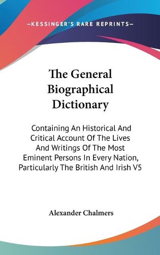 Cover image for The General Biographical Dictionary: Containing An Historical And Critical Account Of The Lives And Writings Of The Most Eminent Persons In Every Nation, Particularly The British And Irish V5