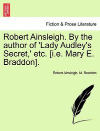 Cover image for Robert Ainsleigh. by the Author of 'Lady Audley's Secret, ' Etc. [I.E. Mary E. Braddon]. Vol. I.