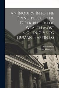 Cover image for An Inquiry Into the Principles of the Distribution of Wealth Most Conducive to Human Happiness