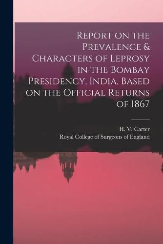 Cover image for Report on the Prevalence & Characters of Leprosy in the Bombay Presidency, India, Based on the Official Returns of 1867
