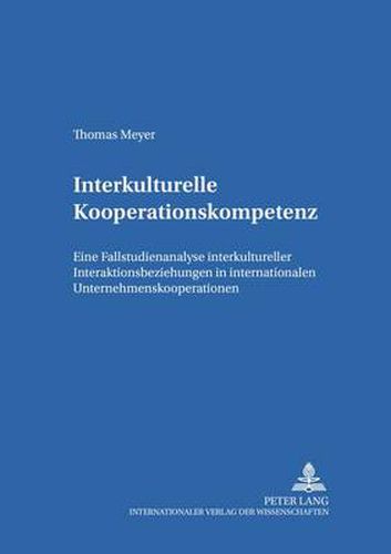 Interkulturelle Kooperationskompetenz: Eine Fallstudienanalyse Interkultureller Interaktionsbeziehungen in Internationalen Unternehmenskooperationen