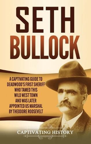Seth Bullock: A Captivating Guide to Deadwood's First Sheriff Who Tamed This Wild West Town and Was Later Appointed US Marshal by Theodore Roosevelt