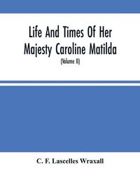 Cover image for Life And Times Of Her Majesty Caroline Matilda, Queen Of Denmark And Norway, And Sister Of H. M. George Iii Of England, From Family Documents And Private State Archives (Volume Ii)