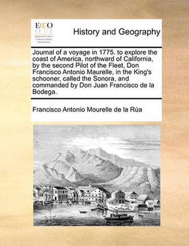 Cover image for Journal of a Voyage in 1775. to Explore the Coast of America, Northward of California, by the Second Pilot of the Fleet, Don Francisco Antonio Maurelle, in the King's Schooner, Called the Sonora, and Commanded by Don Juan Francisco de La Bodega.