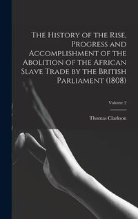 Cover image for The History of the Rise, Progress and Accomplishment of the Abolition of the African Slave Trade by the British Parliament (1808); Volume 2