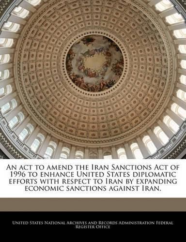 Cover image for An ACT to Amend the Iran Sanctions Act of 1996 to Enhance United States Diplomatic Efforts with Respect to Iran by Expanding Economic Sanctions Against Iran.