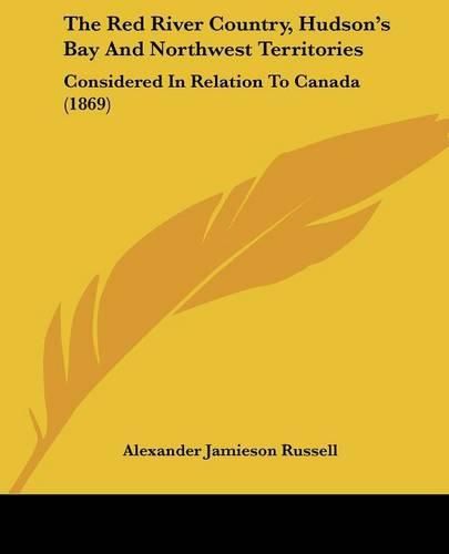 Cover image for The Red River Country, Hudsona -- S Bay And Northwest Territories: Considered In Relation To Canada (1869)