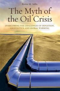 Cover image for The Myth of the Oil Crisis: Overcoming the Challenges of Depletion, Geopolitics, and Global Warming