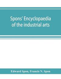 Cover image for Spons' encyclopaedia of the industrial arts, manufactures, and commercial products