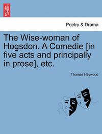 Cover image for The Wise-Woman of Hogsdon. a Comedie [In Five Acts and Principally in Prose], Etc.