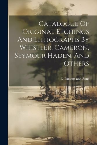 Cover image for Catalogue Of Original Etchings And Lithographs By Whistler, Cameron, Seymour Haden, And Others