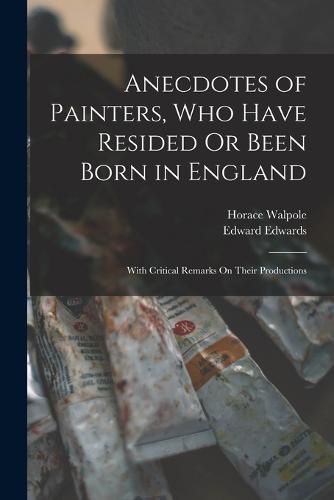 Cover image for Anecdotes of Painters, Who Have Resided Or Been Born in England