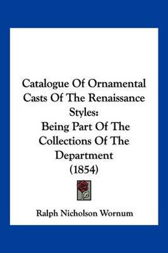 Cover image for Catalogue of Ornamental Casts of the Renaissance Styles: Being Part of the Collections of the Department (1854)