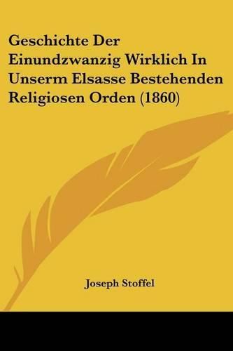 Cover image for Geschichte Der Einundzwanzig Wirklich in Unserm Elsasse Bestehenden Religiosen Orden (1860)