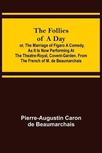 The Follies of a Day; or, The Marriage of Figaro A Comedy, as it is now performing at the Theatre-Royal, Covent-Garden. From the French of M. de Beaumarchais