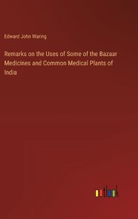 Cover image for Remarks on the Uses of Some of the Bazaar Medicines and Common Medical Plants of India