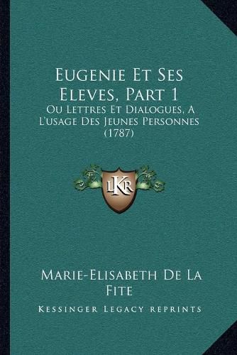 Eugenie Et Ses Eleves, Part 1: Ou Lettres Et Dialogues, A L'Usage Des Jeunes Personnes (1787)