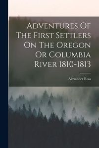 Cover image for Adventures Of The First Settlers On The Oregon Or Columbia River 1810-1813