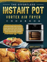 Cover image for The Effortless Instant Pot Vortex Air Fryer Cookbook: Effortless Delicious and Healthy Air Fryer Recipes for Beginners and Advanced Users