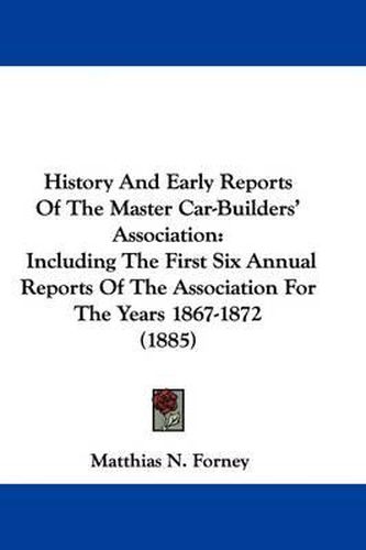 Cover image for History and Early Reports of the Master Car-Builders' Association: Including the First Six Annual Reports of the Association for the Years 1867-1872 (1885)