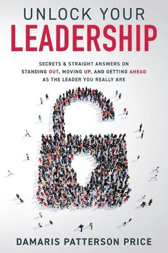 Cover image for Unlock Your Leadership: Secrets & Straight Answers on Standing Out, Moving Up, and Getting Ahead as the Leader You Really Are